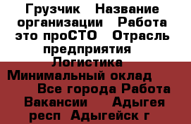 Грузчик › Название организации ­ Работа-это проСТО › Отрасль предприятия ­ Логистика › Минимальный оклад ­ 25 000 - Все города Работа » Вакансии   . Адыгея респ.,Адыгейск г.